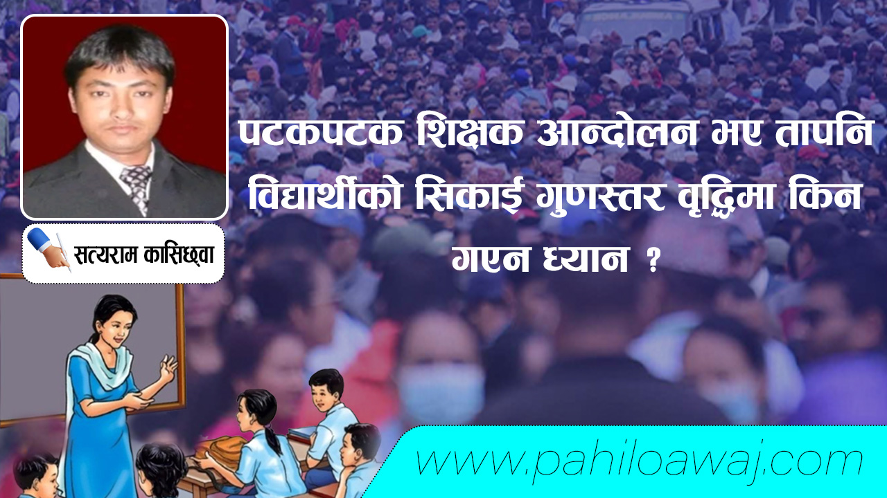 पटकपटक शिक्षक आन्दोलन भए तापनि विद्यार्थीको सिकाई गुणस्तर वृद्धिमा किन गएन ध्यान ?
